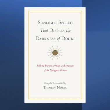 Sunlight Speech That Dispels the Darkness of Doubt: Sublime Prayers, Praises, and Practices of the Nyingma Masters by Thinley Norbu